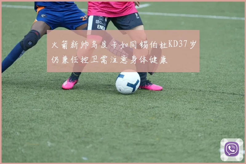 火箭新帅乌度卡如同锡伯杜KD37岁仍兼任控卫需注意身体健康