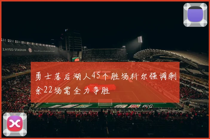 勇士落后湖人45个胜场科尔强调剩余22场需全力争胜