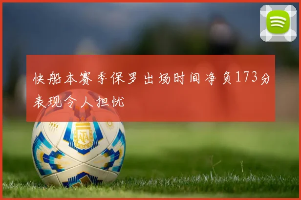 快船本赛季保罗出场时间净负173分表现令人担忧