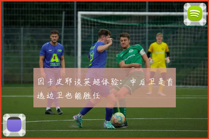 因卡皮耶谈英超体验：中后卫是首选边卫也能胜任