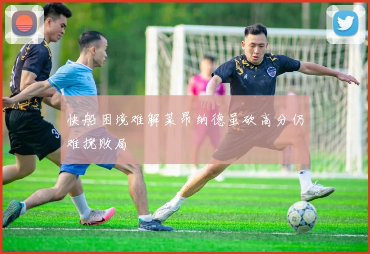 快船困境难解莱昂纳德虽砍高分仍难挽败局