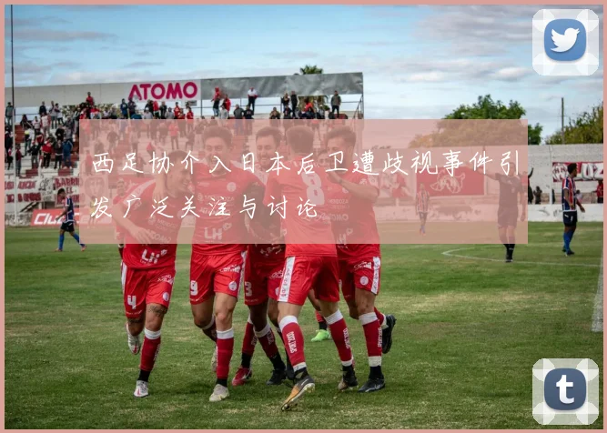 西足协介入日本后卫遭歧视事件引发广泛关注与讨论