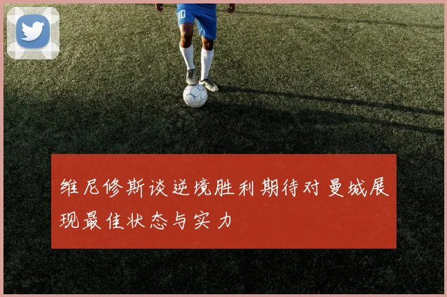 维尼修斯谈逆境胜利期待对曼城展现最佳状态与实力