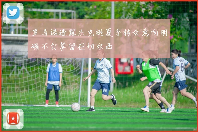 罗马诺透露杰克逊夏季转会意向明确不打算留在切尔西