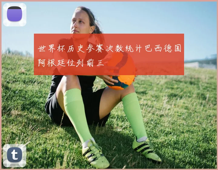 世界杯历史参赛次数统计巴西德国阿根廷位列前三