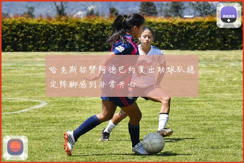 哈克斯称赞阿德巴约复出助球队稳定阵脚感到非常开心