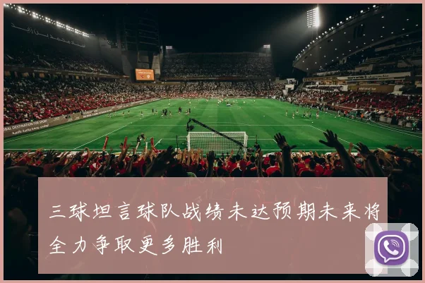 三球坦言球队战绩未达预期未来将全力争取更多胜利