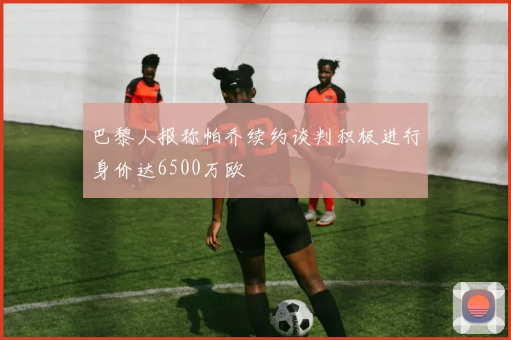 巴黎人报称帕乔续约谈判积极进行身价达6500万欧