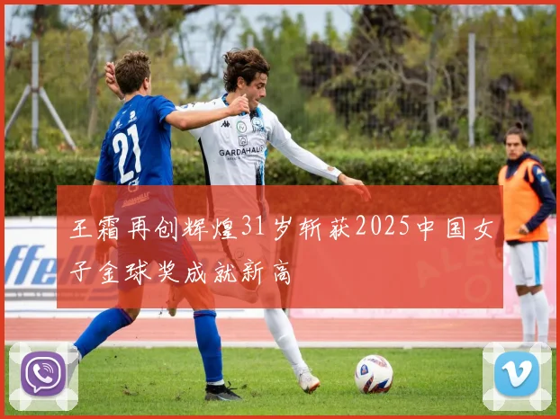 王霜再创辉煌31岁斩获2025中国女子金球奖成就新高