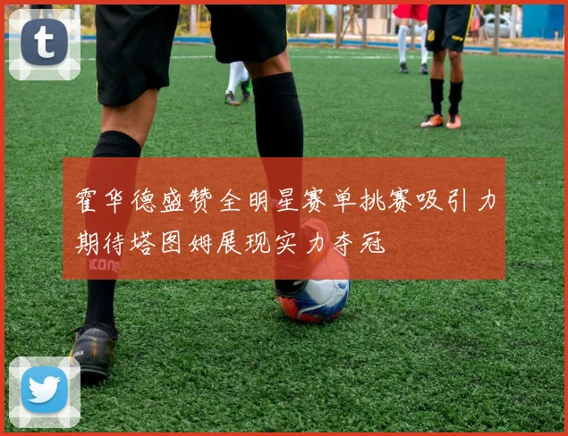 霍华德盛赞全明星赛单挑赛吸引力期待塔图姆展现实力夺冠