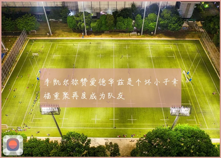 李凯尔称赞爱德华兹是个坏小子幸福重聚再度成为队友