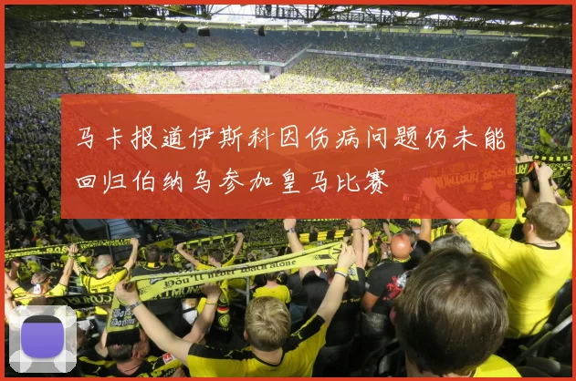 马卡报道伊斯科因伤病问题仍未能回归伯纳乌参加皇马比赛