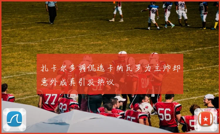 扎卡尔多调侃选卡纳瓦罗为主帅却意外成真引发热议