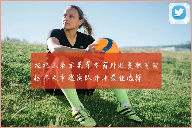 经纪人表示莱昂冬窗外租曼联可能性不大中途离队并非最佳选择