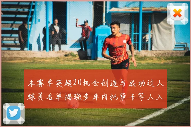 本赛季英超20机会创造与成功过人球员名单揭晓多库内托萨卡等人入选