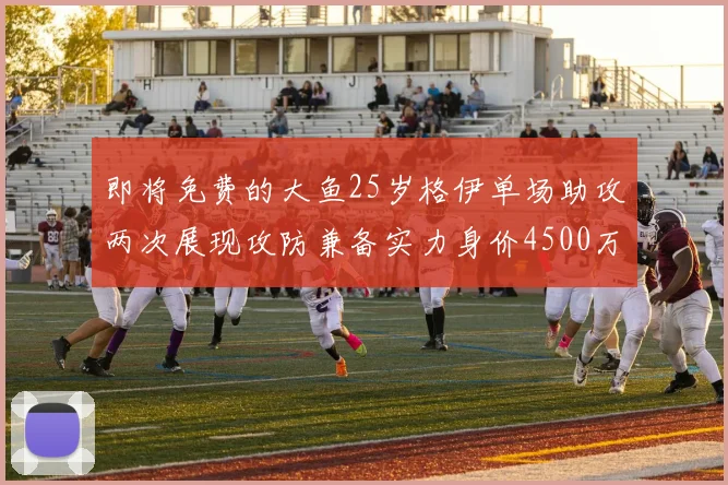即将免费的大鱼25岁格伊单场助攻两次展现攻防兼备实力身价4500万