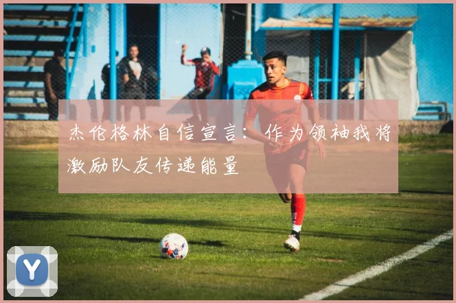 杰伦格林自信宣言：作为领袖我将激励队友传递能量