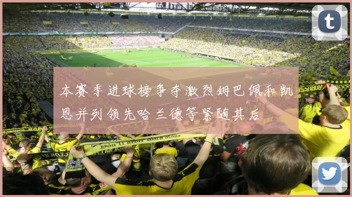 本赛季进球榜争夺激烈姆巴佩和凯恩并列领先哈兰德等紧随其后