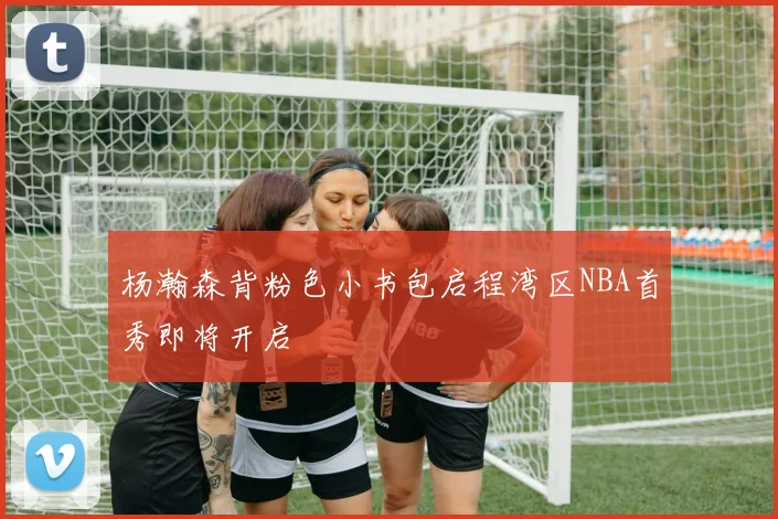 杨瀚森背粉色小书包启程湾区NBA首秀即将开启