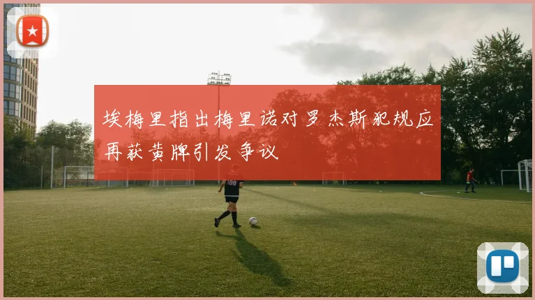 埃梅里指出梅里诺对罗杰斯犯规应再获黄牌引发争议