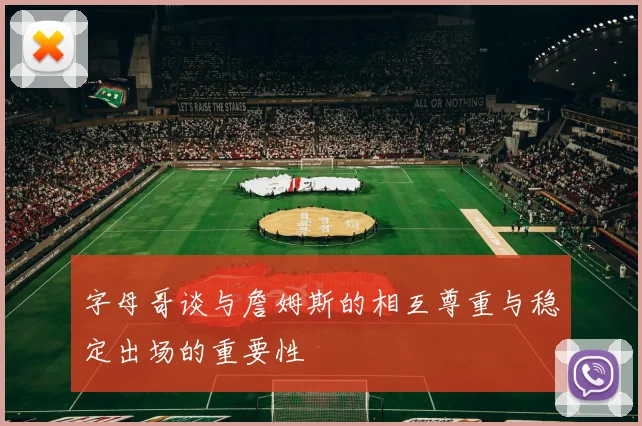 字母哥谈与詹姆斯的相互尊重与稳定出场的重要性