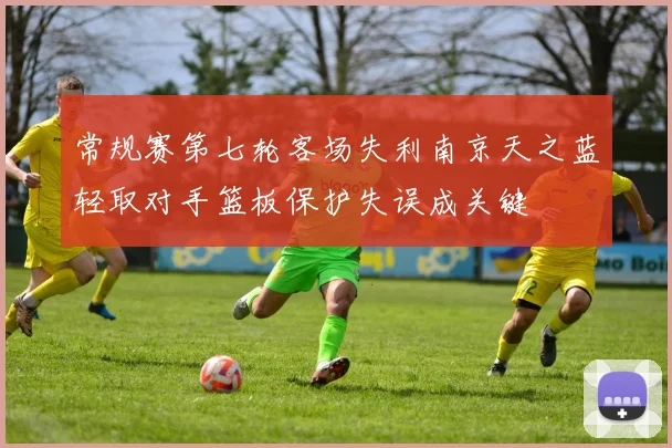 常规赛第七轮客场失利南京天之蓝轻取对手篮板保护失误成关键