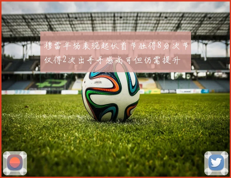 穆雷半场表现起伏首节独得8分次节仅得2次出手手感尚可但仍需提升