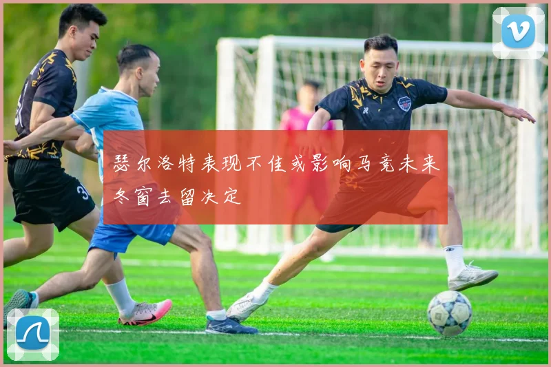 瑟尔洛特表现不佳或影响马竞未来冬窗去留决定