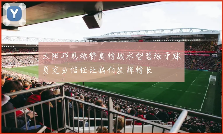 太阳邓恩称赞奥特战术智慧给予球员充分信任让我们发挥特长