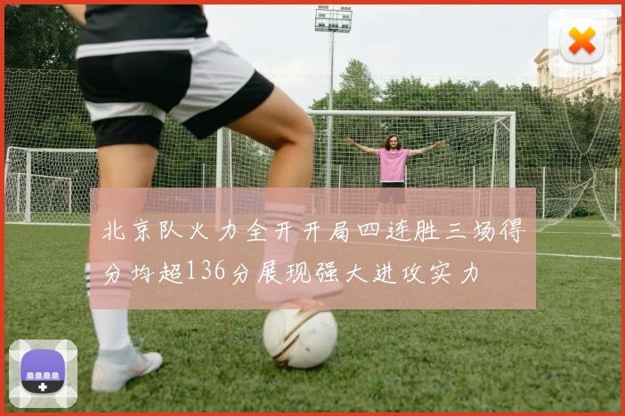 北京队火力全开开局四连胜三场得分均超136分展现强大进攻实力