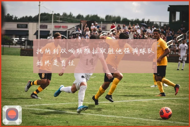 托纳利双响助维拉取胜他强调球队始终是首位