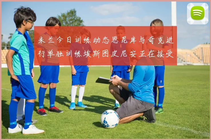 米兰今日训练动态恩昆库与奇克进行单独训练埃斯图皮尼安正在接受治疗