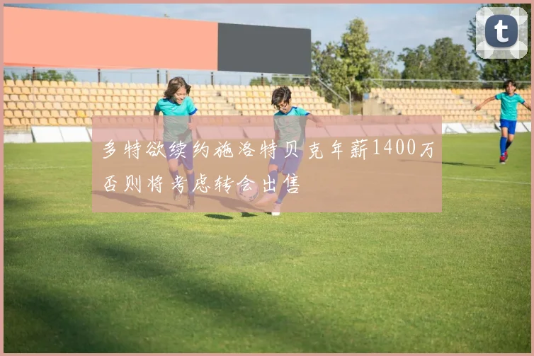 多特欲续约施洛特贝克年薪1400万否则将考虑转会出售