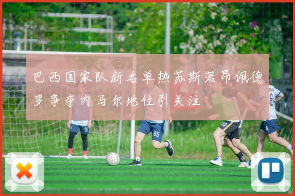 巴西国家队新名单热苏斯若昂佩德罗争夺内马尔地位引关注