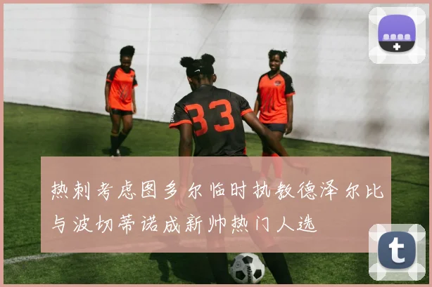 热刺考虑图多尔临时执教德泽尔比与波切蒂诺成新帅热门人选