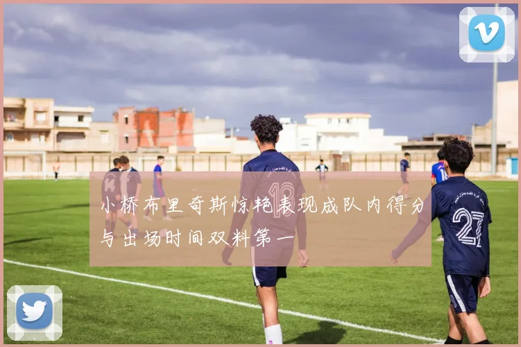 小桥布里奇斯惊艳表现成队内得分与出场时间双料第一