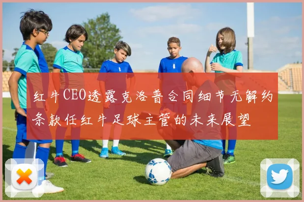 红牛CEO透露克洛普合同细节无解约条款任红牛足球主管的未来展望