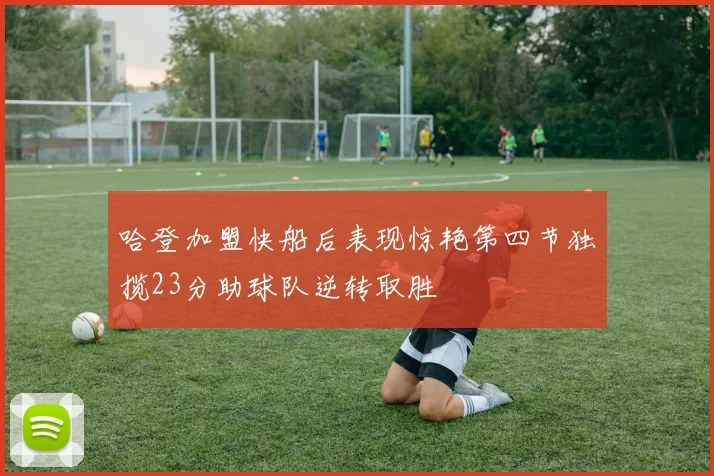 哈登加盟快船后表现惊艳第四节独揽23分助球队逆转取胜