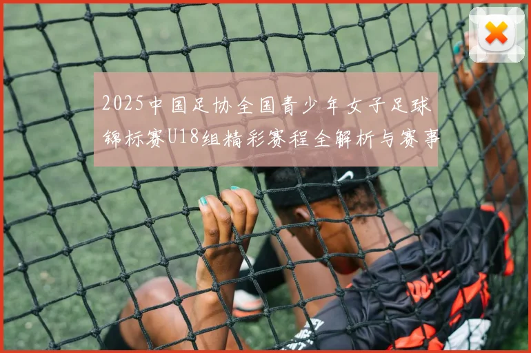 2025中国足协全国青少年女子足球锦标赛U18组精彩赛程全解析与赛事亮点展望