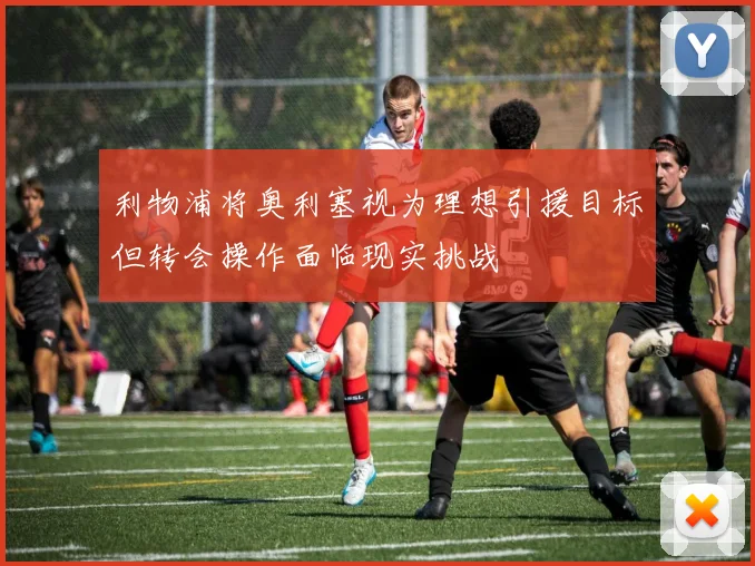 利物浦将奥利塞视为理想引援目标但转会操作面临现实挑战