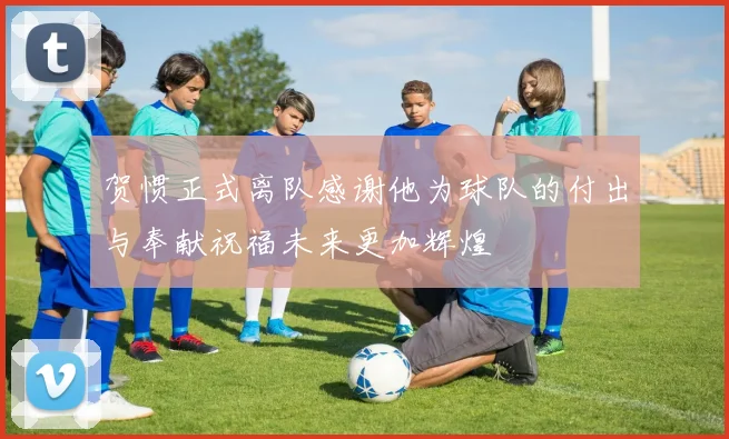 贺惯正式离队感谢他为球队的付出与奉献祝福未来更加辉煌