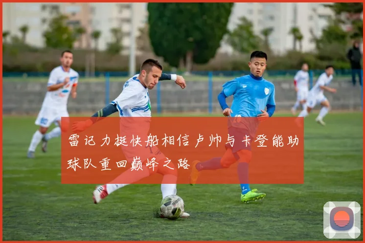 雷记力挺快船相信卢帅与卡登能助球队重回巅峰之路