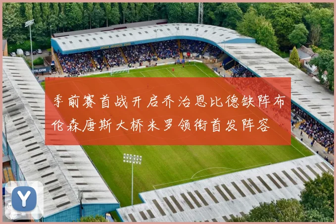 季前赛首战开启乔治恩比德缺阵布伦森唐斯大桥米罗领衔首发阵容