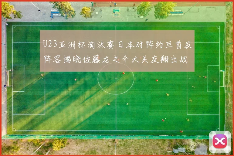 U23亚洲杯淘汰赛日本对阵约旦首发阵容揭晓佐藤龙之介大关友翔出战