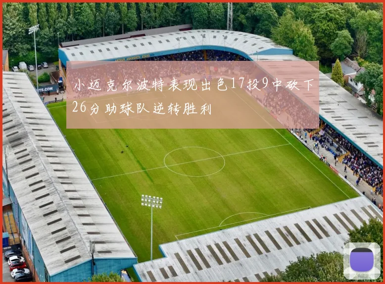 小迈克尔波特表现出色17投9中砍下26分助球队逆转胜利