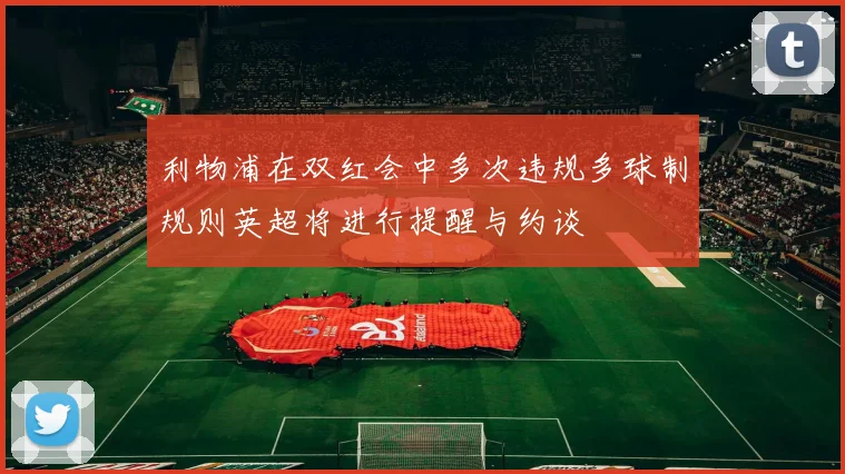 利物浦在双红会中多次违规多球制规则英超将进行提醒与约谈