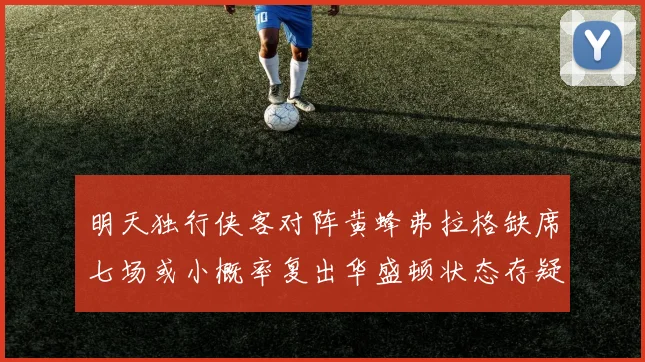 明天独行侠客对阵黄蜂弗拉格缺席七场或小概率复出华盛顿状态存疑