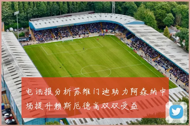 电讯报分析苏维门迪助力阿森纳中场提升赖斯厄德高双双受益