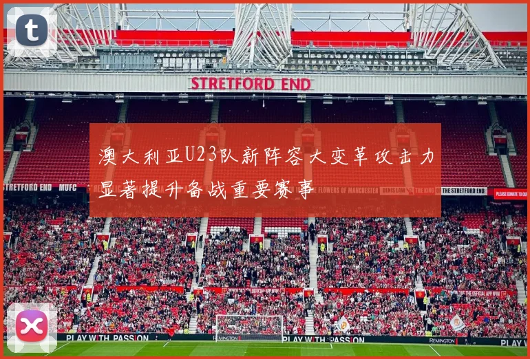 澳大利亚U23队新阵容大变革攻击力显著提升备战重要赛事