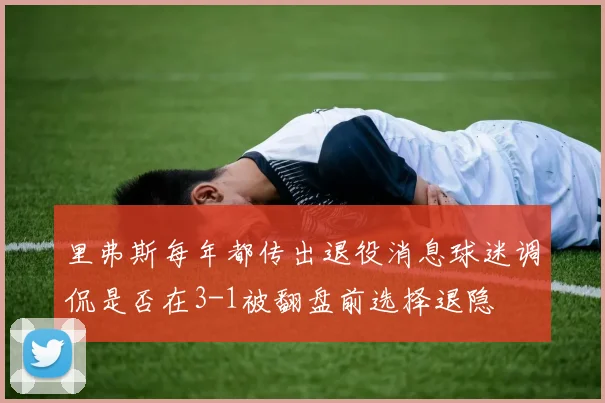 里弗斯每年都传出退役消息球迷调侃是否在3-1被翻盘前选择退隐